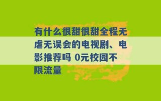 有什么很甜很甜全程无虐无误会的电视剧、电影推荐吗 0元校园不限流量 