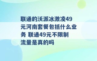 联通的沃派冰激凌49元河南套餐包括什么业务 联通49元不限制流量是真的吗 