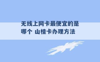 无线上网卡最便宜的是哪个 山楂卡办理方法 