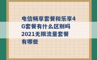 电信畅享套餐和乐享4G套餐有什么区别吗 2021无限流量套餐有哪些 