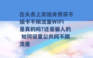 在头条上卖随身携带不插卡不限流量WIFI是真的吗?还是骗人的 如何设置公共网不限流量 