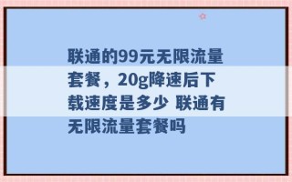 联通的99元无限流量套餐，20g降速后下载速度是多少 联通有无限流量套餐吗 