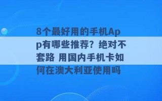 8个最好用的手机App有哪些推荐？绝对不套路 用国内手机卡如何在澳大利亚使用吗 