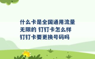 什么卡是全国通用流量无限的 钉钉卡怎么样钉钉卡要更换号码吗 