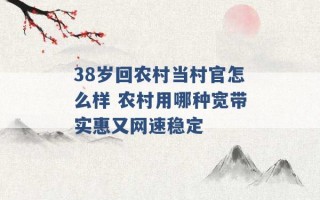 38岁回农村当村官怎么样 农村用哪种宽带实惠又网速稳定 