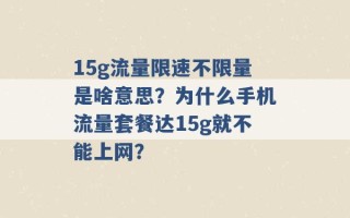 15g流量限速不限量是啥意思？为什么手机流量套餐达15g就不能上网？ 