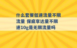 什么套餐低速流量不限流量 保底享达量不限速10g是无限流量吗 