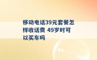 移动电话39元套餐怎样收话费 49岁时可以买车吗 