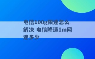 电信100g限速怎么解决 电信降速1m网速多少 