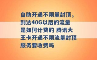 自助开通不限量封顶，到达40G以后的流量是如何计费的 腾讯大王卡开通不限流量封顶服务要收费吗 