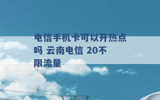 电信手机卡可以开热点吗 云南电信 20不限流量 