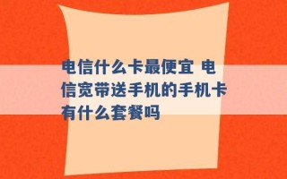 电信什么卡最便宜 电信宽带送手机的手机卡有什么套餐吗 