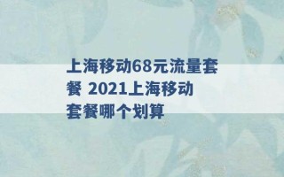 上海移动68元流量套餐 2021上海移动套餐哪个划算 