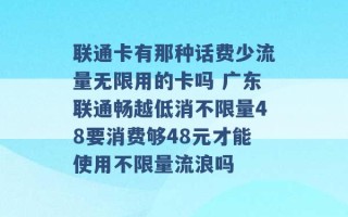 联通卡有那种话费少流量无限用的卡吗 广东联通畅越低消不限量48要消费够48元才能使用不限量流浪吗 