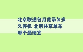 北京联通包月宽带欠多久停机 北京共享单车哪个最便宜 