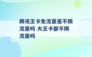 腾讯王卡免流量是不限流量吗 大王卡都不限流量吗 