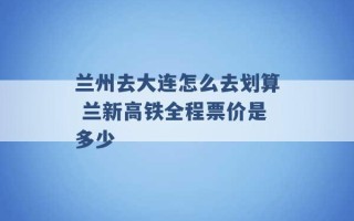 兰州去大连怎么去划算 兰新高铁全程票价是多少 