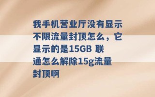 我手机营业厅没有显示不限流量封顶怎么，它显示的是15GB 联通怎么解除15g流量封顶啊 