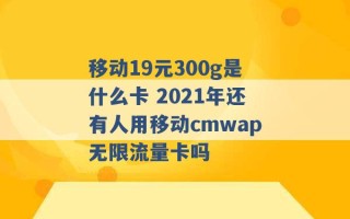 移动19元300g是什么卡 2021年还有人用移动cmwap无限流量卡吗 