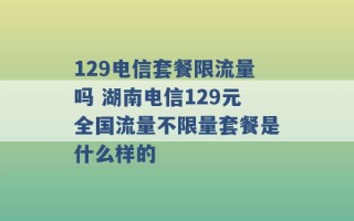 129电信套餐限流量吗 湖南电信129元全国流量不限量套餐是什么样的 