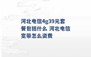 河北电信4g39元套餐包括什么 河北电信宽带怎么资费 