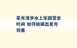 星光漫步水上乐园营业时间 如何拍摄出星光效果 