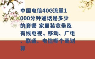 中国电信40G流量1000分钟通话是多少的套餐 家里装宽带及有线电视，移动、广电、联通、电信哪个更划算 