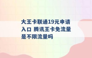 大王卡联通19元申请入口 腾讯王卡免流量是不限流量吗 