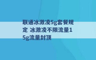 联通冰激凌5g套餐规定 冰激凌不限流量15g流量封顶 