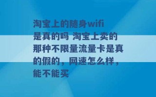 淘宝上的随身wifi是真的吗 淘宝上卖的那种不限量流量卡是真的假的，网速怎么样，能不能买 