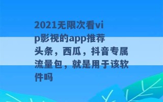 2021无限次看vip影视的app推荐 头条，西瓜，抖音专属流量包，就是用于该软件吗 