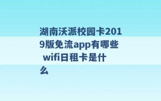 湖南沃派校园卡2019版免流app有哪些 wifi日租卡是什么 