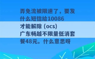 弄免流被限速了，要发什么短信给10086才能解除 (ocs)广东畅越不限量低消套餐48元。什么意思呀 