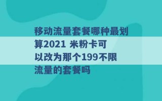 移动流量套餐哪种最划算2021 米粉卡可以改为那个199不限流量的套餐吗 