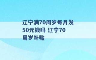 辽宁满70周岁每月发50元钱吗 辽宁70周岁补贴 