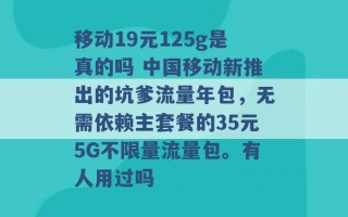 移动19元125g是真的吗 中国移动新推出的坑爹流量年包，无需依赖主套餐的35元5G不限量流量包。有人用过吗 