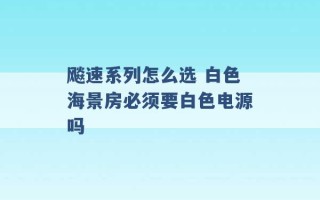 飚速系列怎么选 白色海景房必须要白色电源吗 