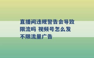 直播间违规警告会导致限流吗 视频号怎么发不限流量广告 