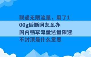 联通无限流量，用了100g后断网怎么办 国内畅享流量达量限速不封顶是什么意思 