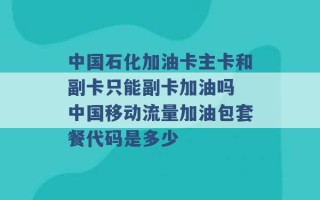 中国石化加油卡主卡和副卡只能副卡加油吗 中国移动流量加油包套餐代码是多少 