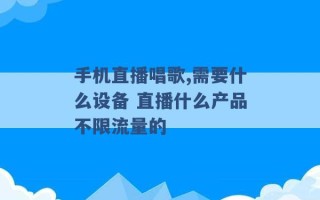 手机直播唱歌,需要什么设备 直播什么产品不限流量的 