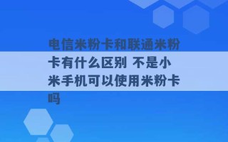 电信米粉卡和联通米粉卡有什么区别 不是小米手机可以使用米粉卡吗 