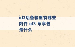 id3后备箱里有哪些附件 id3 乐享包是什么 