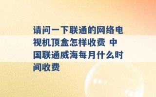 请问一下联通的网络电视机顶盒怎样收费 中国联通威海每月什么时间收费 