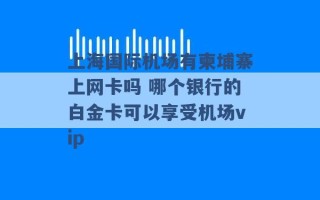 上海国际机场有柬埔寨上网卡吗 哪个银行的白金卡可以享受机场vip 