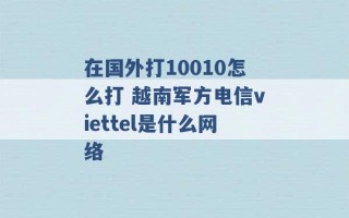 在国外打10010怎么打 越南军方电信viettel是什么网络 