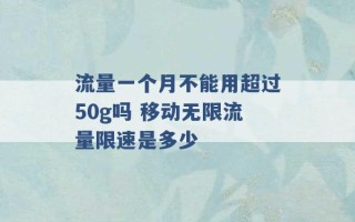 流量一个月不能用超过50g吗 移动无限流量限速是多少 