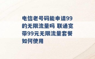 电信老号码能申请99的无限流量吗 联通宽带99元无限流量套餐如何使用 