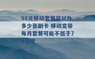 98元移动套餐可以办多少张副卡 移动宽带每月套餐可能不低于78元吧 