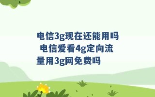 电信3g现在还能用吗 电信爱看4g定向流量用3g网免费吗 